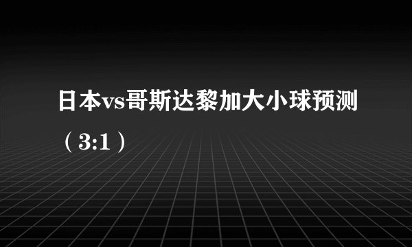 日本vs哥斯达黎加大小球预测（3:1）