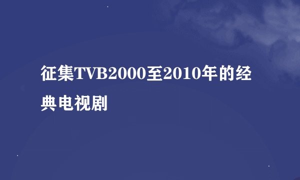 征集TVB2000至2010年的经典电视剧