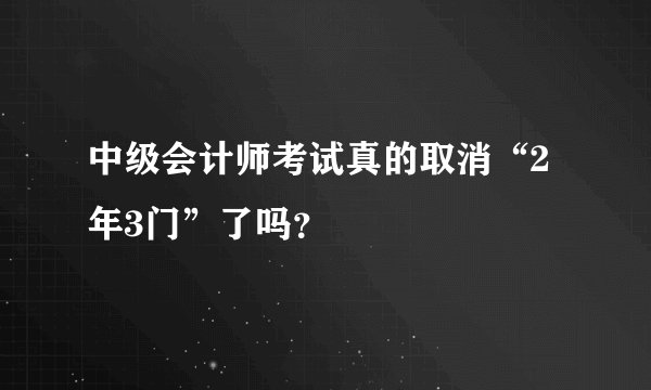 中级会计师考试真的取消“2年3门”了吗？