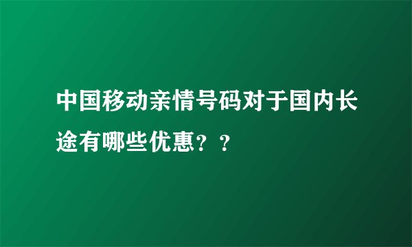 中国移动亲情号码对于国内长途有哪些优惠？？