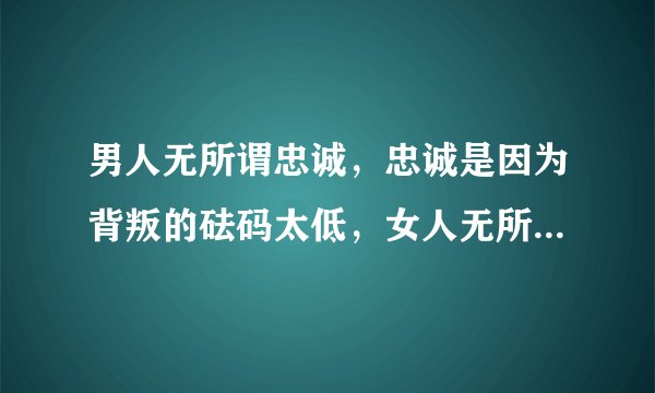 男人无所谓忠诚，忠诚是因为背叛的砝码太低，女人无所谓忠贞，忠贞是因为受到的引诱不够？