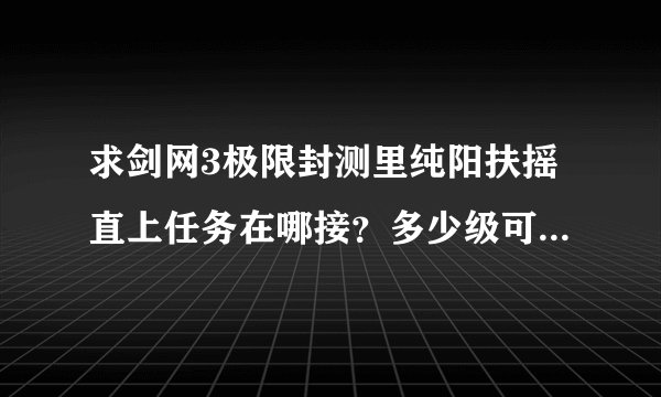求剑网3极限封测里纯阳扶摇直上任务在哪接？多少级可以学，顺便说下第二重和以后的在哪学，谢谢。