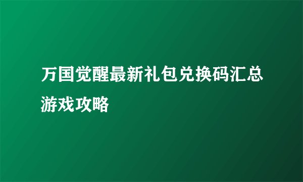 万国觉醒最新礼包兑换码汇总游戏攻略