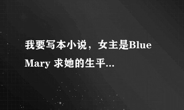 我要写本小说，女主是Blue Mary 求她的生平、性格等详细资料 最重要的是有哪位大大能帮我写一封情书给她