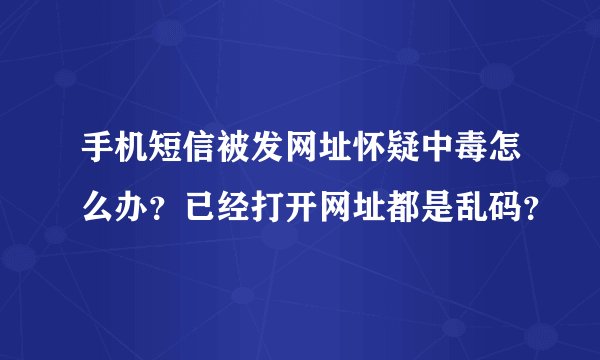 手机短信被发网址怀疑中毒怎么办？已经打开网址都是乱码？