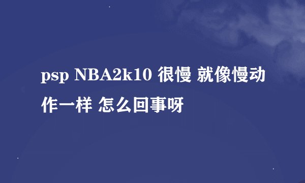 psp NBA2k10 很慢 就像慢动作一样 怎么回事呀