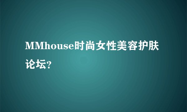 MMhouse时尚女性美容护肤论坛？