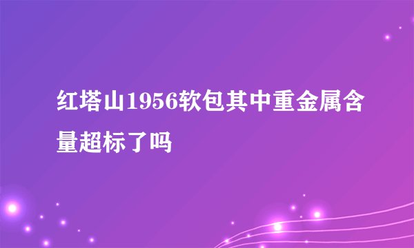 红塔山1956软包其中重金属含量超标了吗