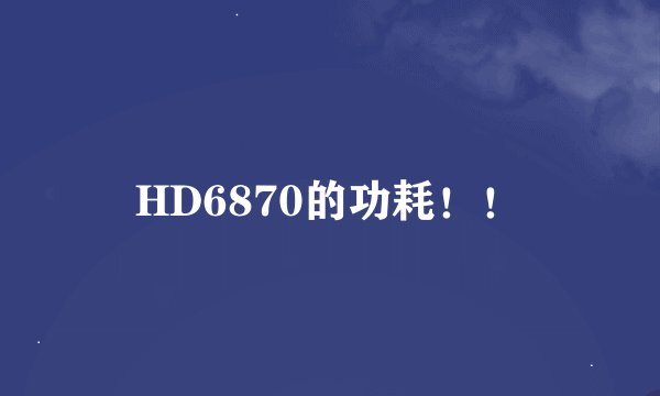 HD6870的功耗！！