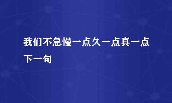 我们不急慢一点久一点真一点下一句