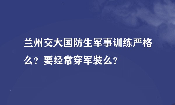 兰州交大国防生军事训练严格么？要经常穿军装么？