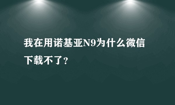 我在用诺基亚N9为什么微信下载不了？