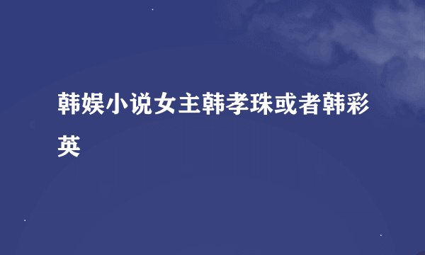 韩娱小说女主韩孝珠或者韩彩英