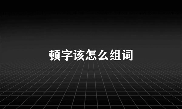 顿字该怎么组词