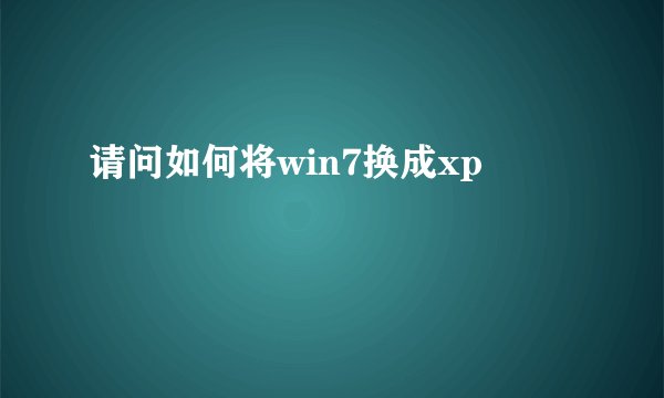 请问如何将win7换成xp