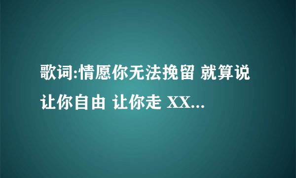 歌词:情愿你无法挽留 就算说让你自由 让你走 XXXXX 我忍不住悲伤 谁知道哪首歌曲的
