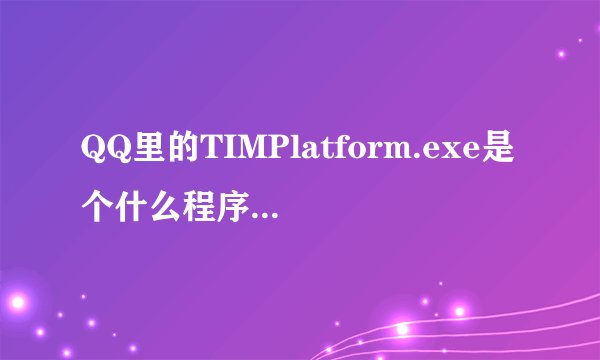 QQ里的TIMPlatform.exe是个什么程序.请QQ高手给我解答疑惑