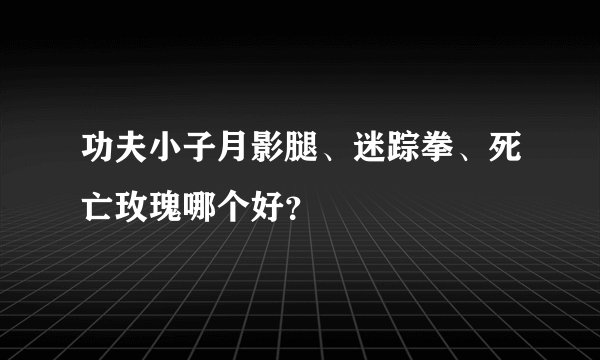 功夫小子月影腿、迷踪拳、死亡玫瑰哪个好？