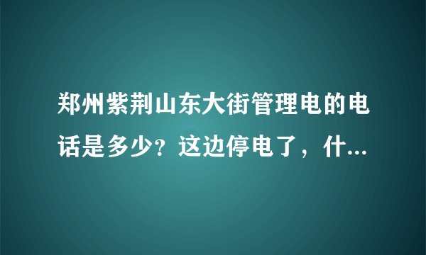 郑州紫荆山东大街管理电的电话是多少？这边停电了，什么时候才能来电