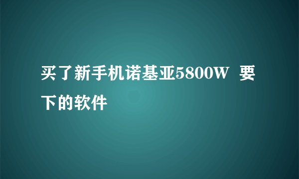 买了新手机诺基亚5800W  要下的软件