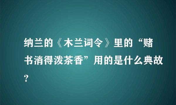 纳兰的《木兰词令》里的“赌书消得泼茶香”用的是什么典故？
