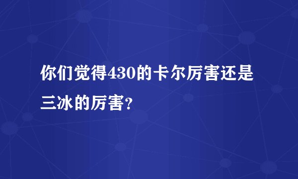 你们觉得430的卡尔厉害还是三冰的厉害？