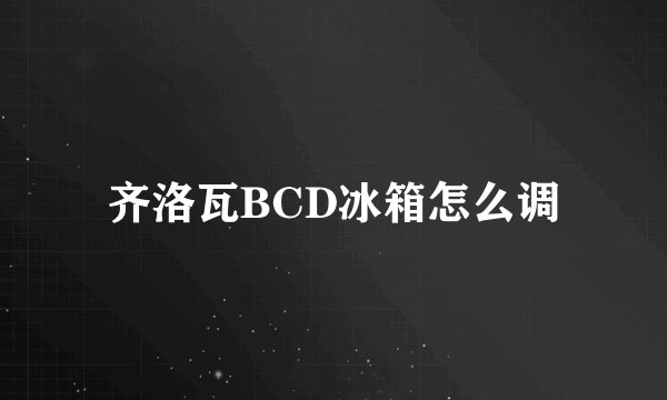 齐洛瓦BCD冰箱怎么调