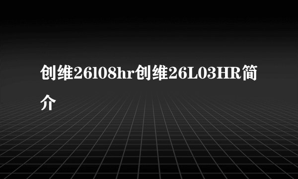 创维26l08hr创维26L03HR简介