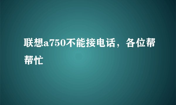 联想a750不能接电话，各位帮帮忙