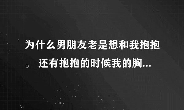 为什么男朋友老是想和我抱抱。 还有抱抱的时候我的胸贴到他身上他是什么感觉。