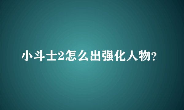 小斗士2怎么出强化人物？