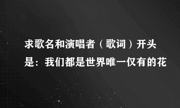 求歌名和演唱者（歌词）开头是：我们都是世界唯一仅有的花