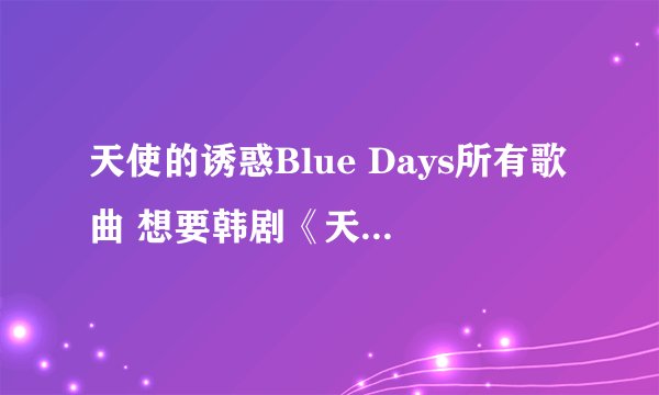 天使的诱惑Blue Days所有歌曲 想要韩剧《天使的诱惑》所有的插曲，特别是Blue Days的