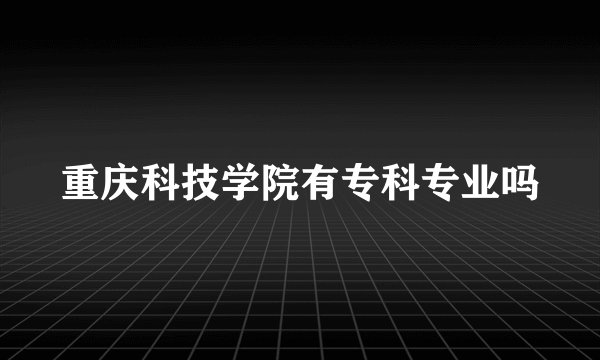 重庆科技学院有专科专业吗