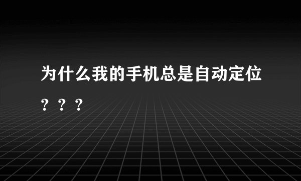 为什么我的手机总是自动定位？？？