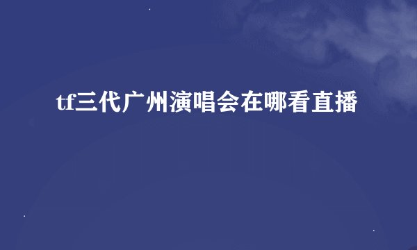 tf三代广州演唱会在哪看直播
