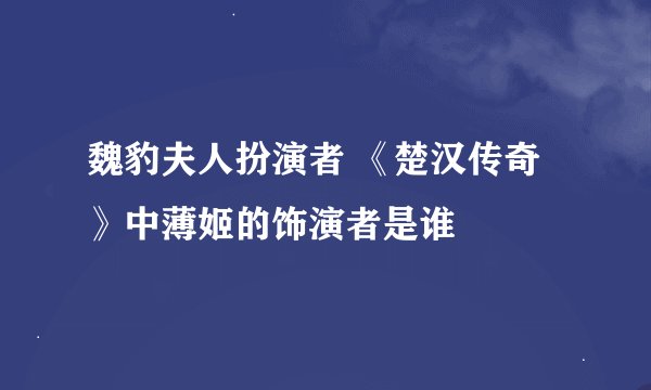 魏豹夫人扮演者 《楚汉传奇》中薄姬的饰演者是谁