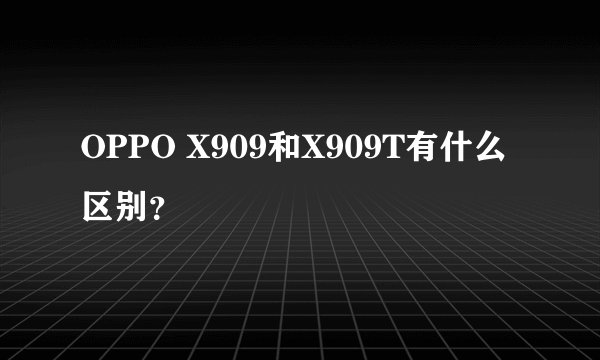 OPPO X909和X909T有什么区别？