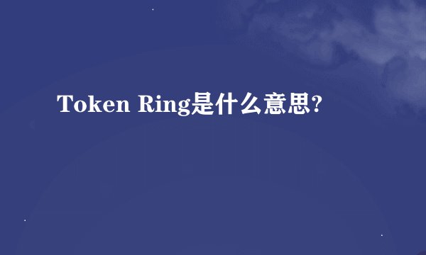 Token Ring是什么意思?