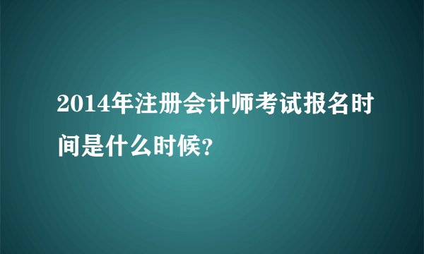 2014年注册会计师考试报名时间是什么时候？