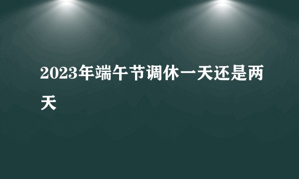 2023年端午节调休一天还是两天