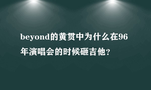 beyond的黄贯中为什么在96年演唱会的时候砸吉他？