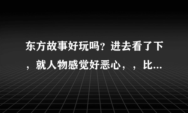 东方故事好玩吗？进去看了下，就人物感觉好恶心，，比问道差多了。请玩过的大神说下东方好玩不？好玩在那