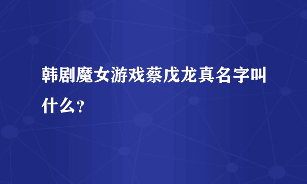 韩剧魔女游戏蔡戊龙真名字叫什么?
