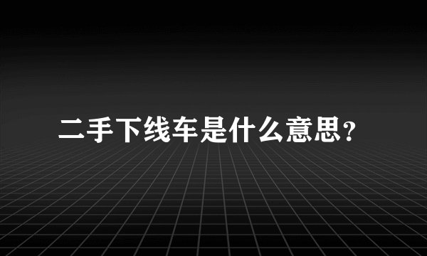 二手下线车是什么意思？