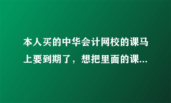 本人买的中华会计网校的课马上要到期了，想把里面的课件永久保存下来，请问怎么办，求大师想办法，