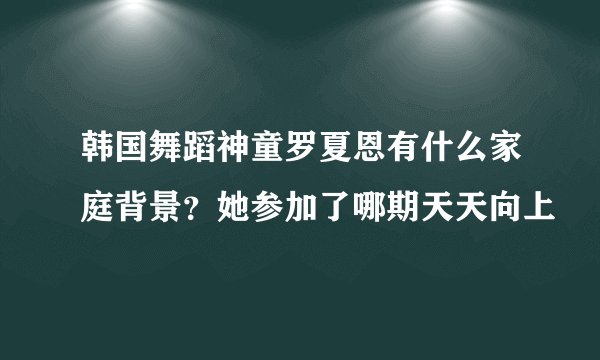 韩国舞蹈神童罗夏恩有什么家庭背景？她参加了哪期天天向上