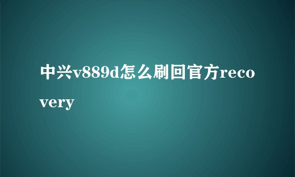 中兴v889d怎么刷回官方recovery