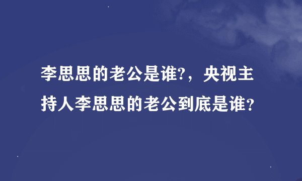 李思思的老公是谁?，央视主持人李思思的老公到底是谁？