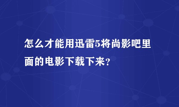 怎么才能用迅雷5将尚影吧里面的电影下载下来？
